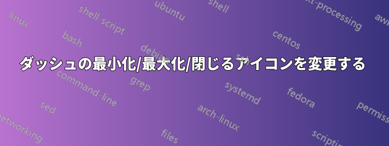 ダッシュの最小化/最大化/閉じるアイコンを変更する