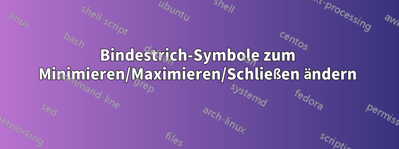 Bindestrich-Symbole zum Minimieren/Maximieren/Schließen ändern