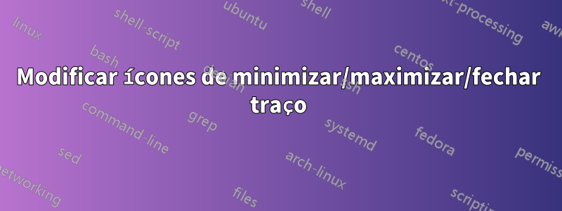 Modificar ícones de minimizar/maximizar/fechar traço