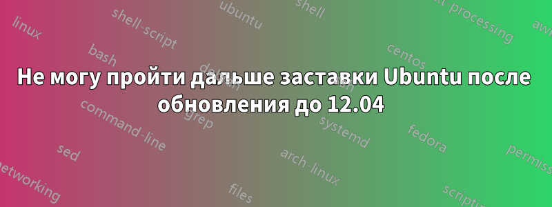 Не могу пройти дальше заставки Ubuntu после обновления до 12.04 