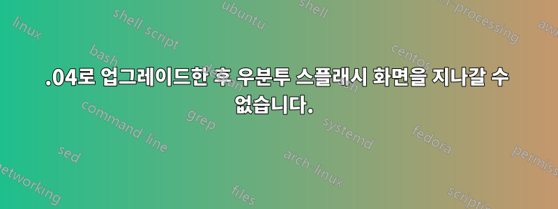 12.04로 업그레이드한 후 우분투 스플래시 화면을 지나갈 수 없습니다. 