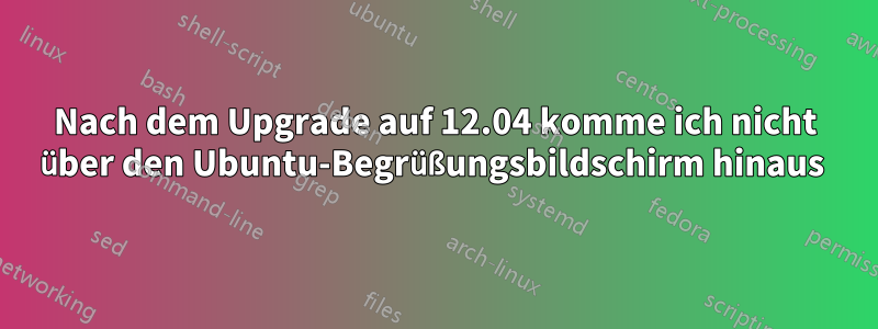 Nach dem Upgrade auf 12.04 komme ich nicht über den Ubuntu-Begrüßungsbildschirm hinaus 