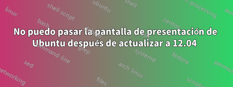 No puedo pasar la pantalla de presentación de Ubuntu después de actualizar a 12.04 