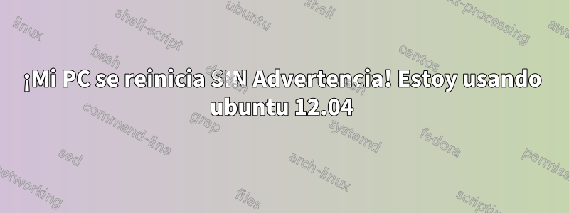 ¡Mi PC se reinicia SIN Advertencia! Estoy usando ubuntu 12.04