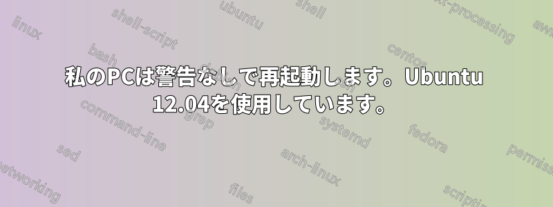 私のPCは警告なしで再起動します。Ubuntu 12.04を使用しています。