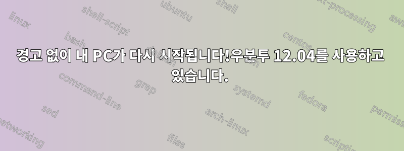 경고 없이 내 PC가 다시 시작됩니다!우분투 12.04를 사용하고 있습니다.