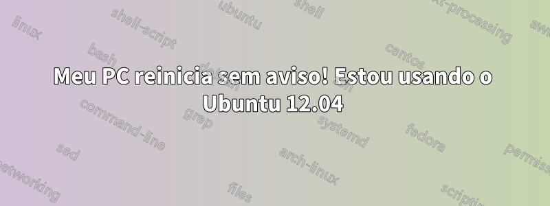 Meu PC reinicia sem aviso! Estou usando o Ubuntu 12.04