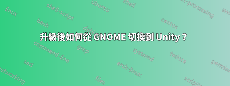 升級後如何從 GNOME 切換到 Unity？