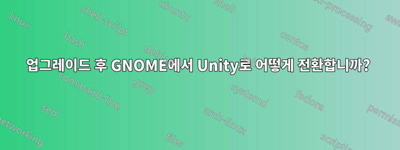 업그레이드 후 GNOME에서 Unity로 어떻게 전환합니까?