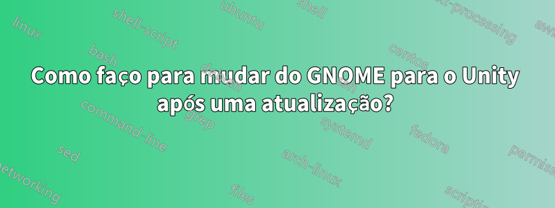 Como faço para mudar do GNOME para o Unity após uma atualização?