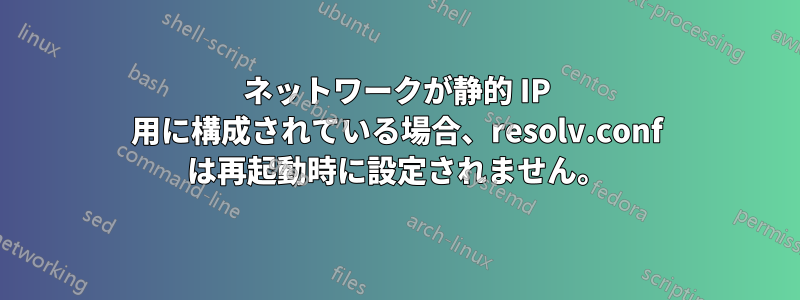 ネットワークが静的 IP 用に構成されている場合、resolv.conf は再起動時に設定されません。