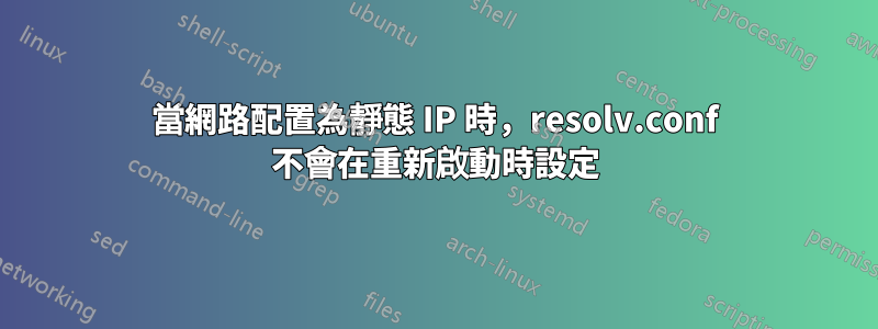 當網路配置為靜態 IP 時，resolv.conf 不會在重新啟動時設定