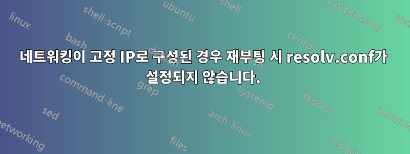 네트워킹이 고정 IP로 구성된 경우 재부팅 시 resolv.conf가 설정되지 않습니다.