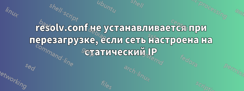 resolv.conf не устанавливается при перезагрузке, если сеть настроена на статический IP