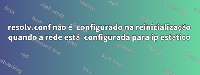 resolv.conf não é configurado na reinicialização quando a rede está configurada para ip estático
