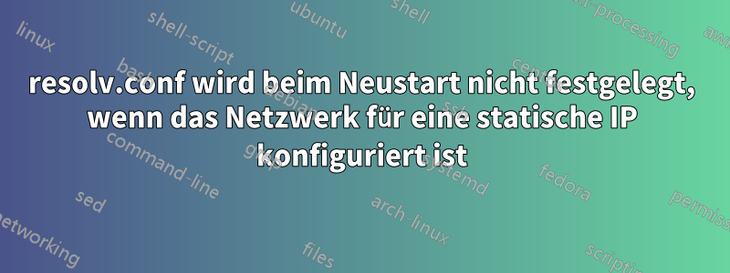 resolv.conf wird beim Neustart nicht festgelegt, wenn das Netzwerk für eine statische IP konfiguriert ist