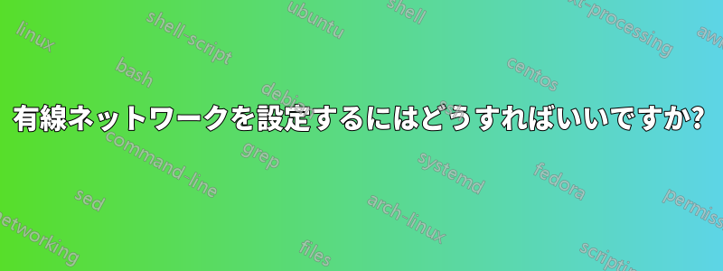有線ネットワークを設定するにはどうすればいいですか?