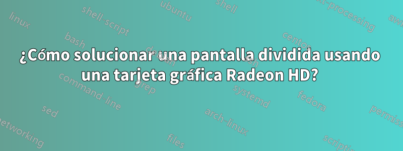 ¿Cómo solucionar una pantalla dividida usando una tarjeta gráfica Radeon HD?