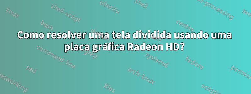 Como resolver uma tela dividida usando uma placa gráfica Radeon HD?