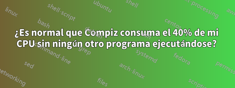 ¿Es normal que Compiz consuma el 40% de mi CPU sin ningún otro programa ejecutándose?