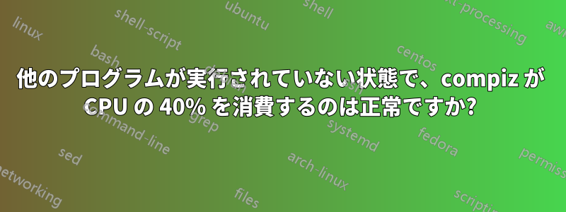 他のプログラムが実行されていない状態で、compiz が CPU の 40% を消費するのは正常ですか?