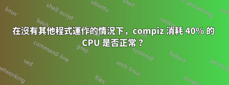 在沒有其他程式運作的情況下,compiz 消耗 40% 的 CPU 是否正常?