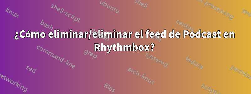 ¿Cómo eliminar/eliminar el feed de Podcast en Rhythmbox?