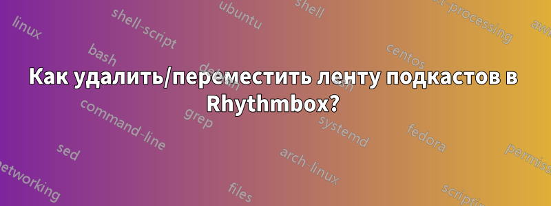 Как удалить/переместить ленту подкастов в Rhythmbox?