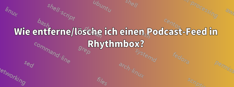 Wie entferne/lösche ich einen Podcast-Feed in Rhythmbox?