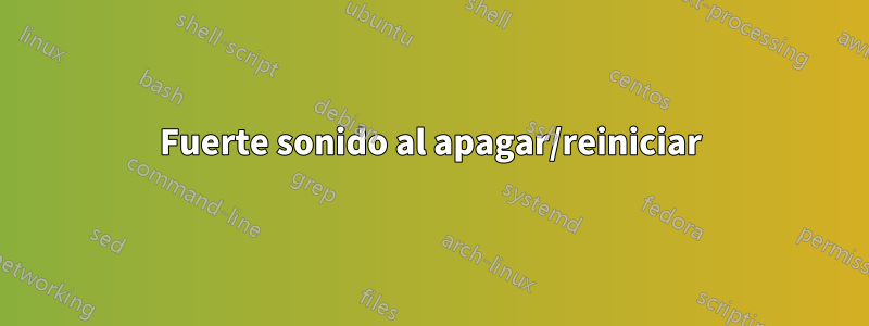 Fuerte sonido al apagar/reiniciar