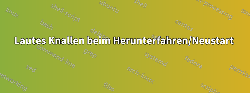 Lautes Knallen beim Herunterfahren/Neustart