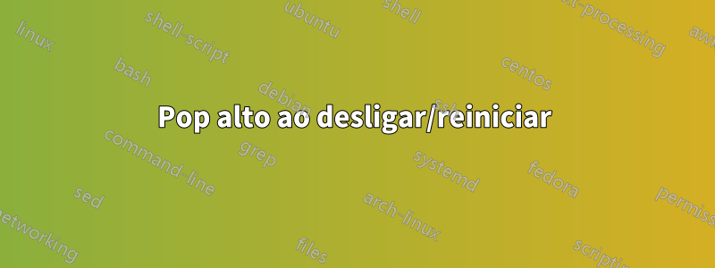 Pop alto ao desligar/reiniciar