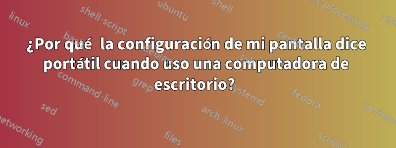 ¿Por qué la configuración de mi pantalla dice portátil cuando uso una computadora de escritorio? 