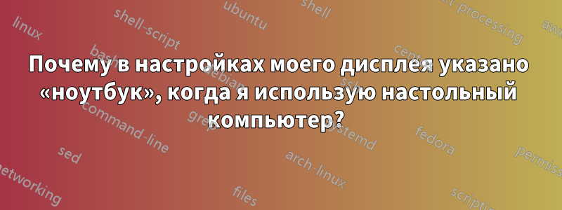 Почему в настройках моего дисплея указано «ноутбук», когда я использую настольный компьютер?
