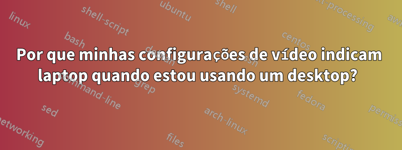 Por que minhas configurações de vídeo indicam laptop quando estou usando um desktop?