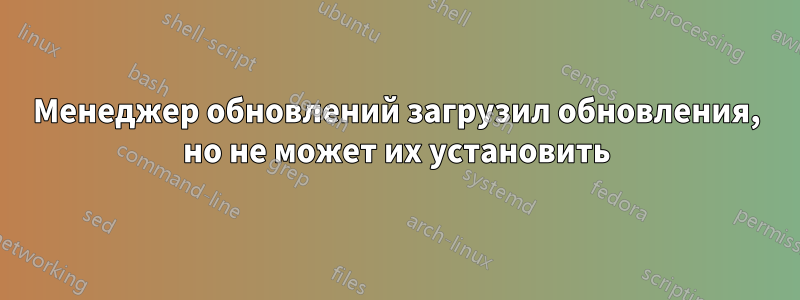 Менеджер обновлений загрузил обновления, но не может их установить