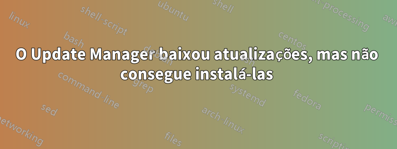 O Update Manager baixou atualizações, mas não consegue instalá-las