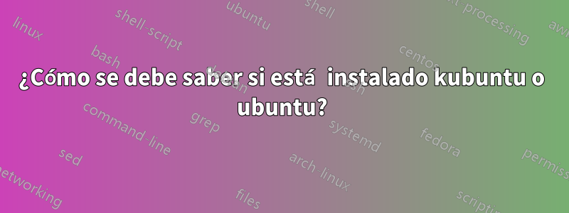 ¿Cómo se debe saber si está instalado kubuntu o ubuntu?
