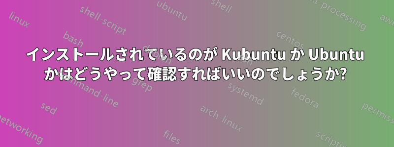 インストールされているのが Kubuntu か Ubuntu かはどうやって確認すればいいのでしょうか?