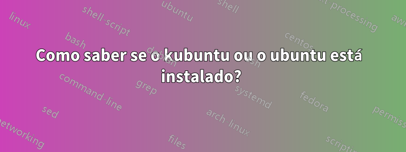 Como saber se o kubuntu ou o ubuntu está instalado?