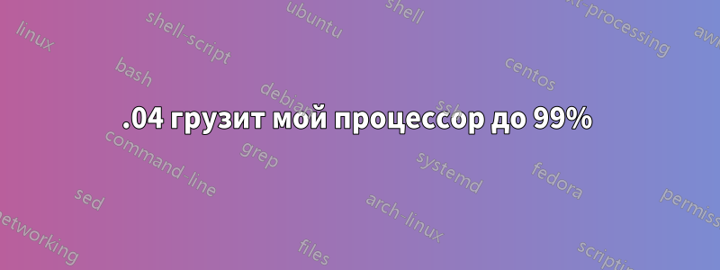 12.04 грузит мой процессор до 99%