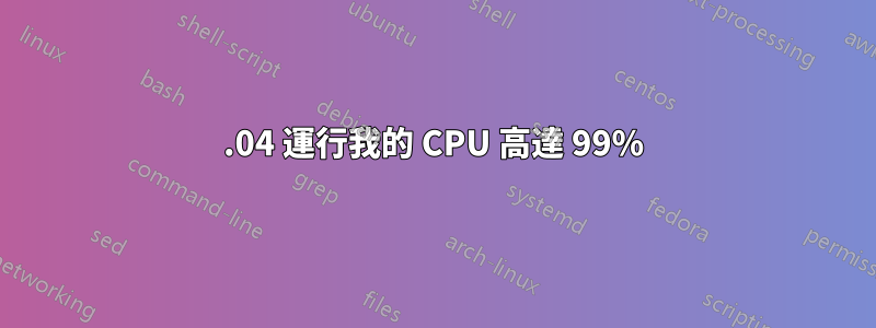 12.04 運行我的 CPU 高達 99%