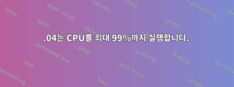 12.04는 CPU를 최대 99%까지 실행합니다.