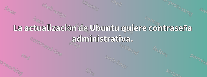 La actualización de Ubuntu quiere contraseña administrativa.