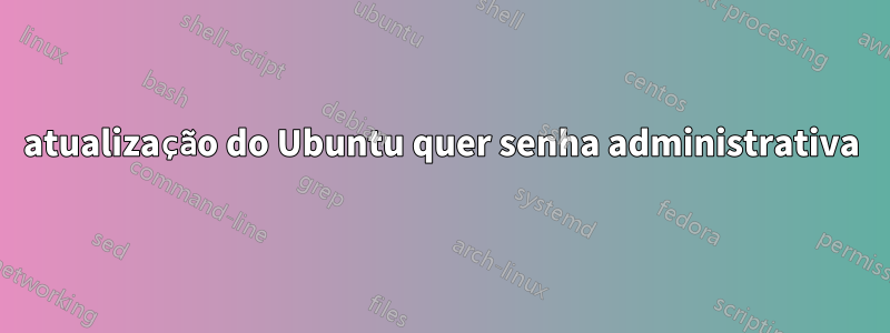 atualização do Ubuntu quer senha administrativa