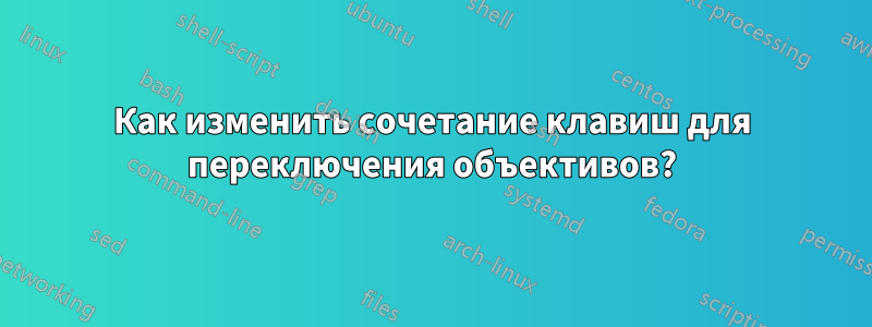 Как изменить сочетание клавиш для переключения объективов?
