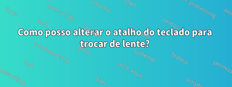 Como posso alterar o atalho do teclado para trocar de lente?