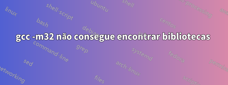 gcc -m32 não consegue encontrar bibliotecas
