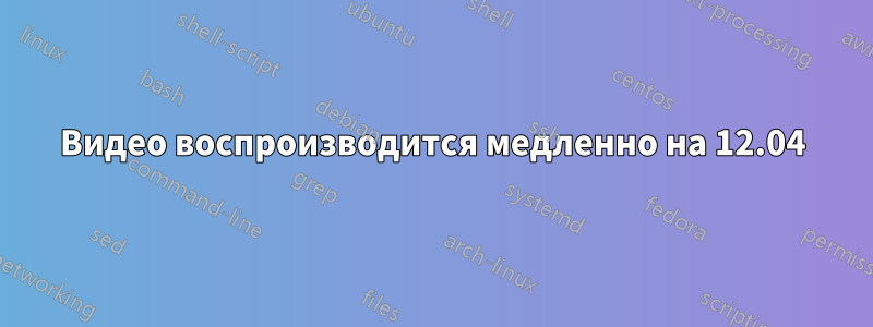 Видео воспроизводится медленно на 12.04