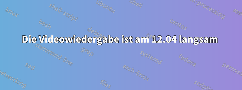 Die Videowiedergabe ist am 12.04 langsam